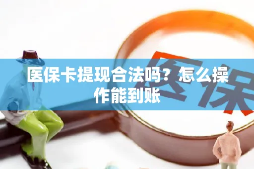 医保卡提现合法吗？怎么操作能到账